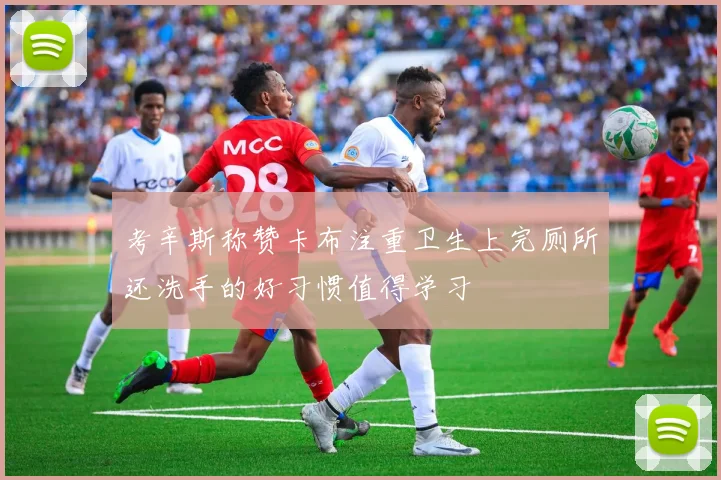 考辛斯称赞卡布注重卫生上完厕所还洗手的好习惯值得学习