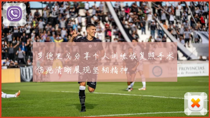 罗德里戈分享个人训练恢复照手术伤疤清晰展现坚韧精神