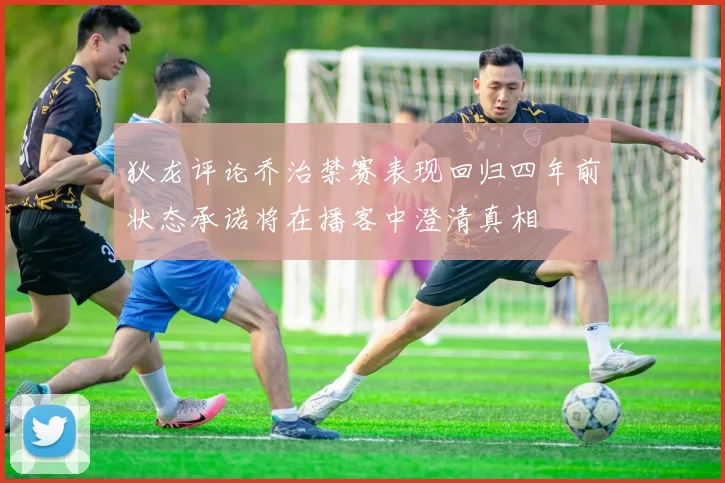 狄龙评论乔治禁赛表现回归四年前状态承诺将在播客中澄清真相