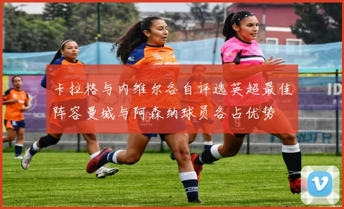 卡拉格与内维尔各自评选英超最佳阵容曼城与阿森纳球员各占优势
