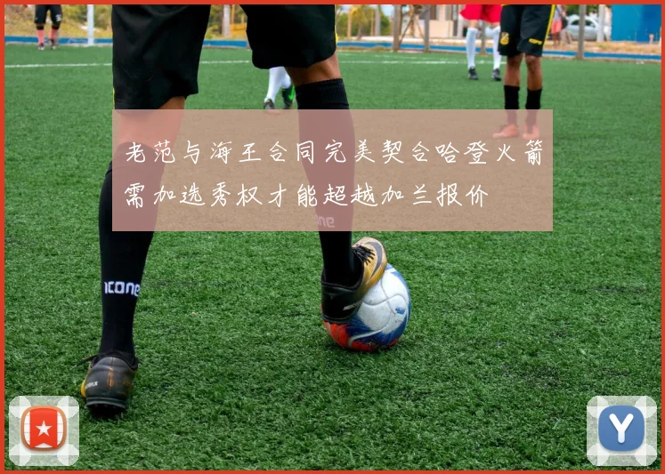 老范与海王合同完美契合哈登火箭需加选秀权才能超越加兰报价