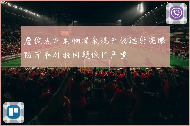 詹俊点评利物浦表现开场远射亮眼防守和对抗问题依旧严重