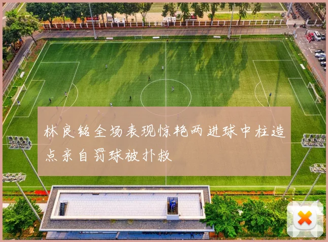 林良铭全场表现惊艳两进球中柱造点亲自罚球被扑救