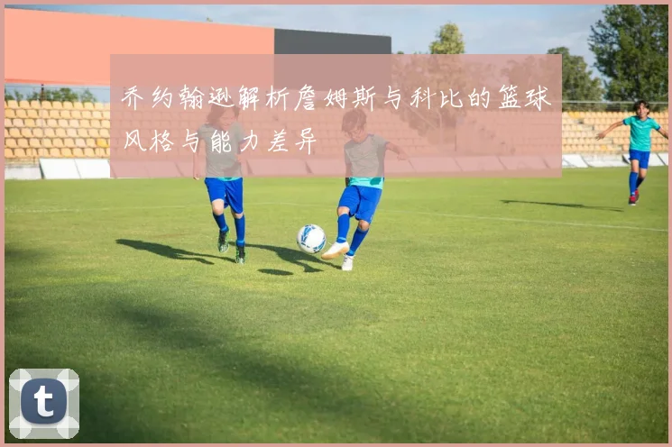 乔约翰逊解析詹姆斯与科比的篮球风格与能力差异