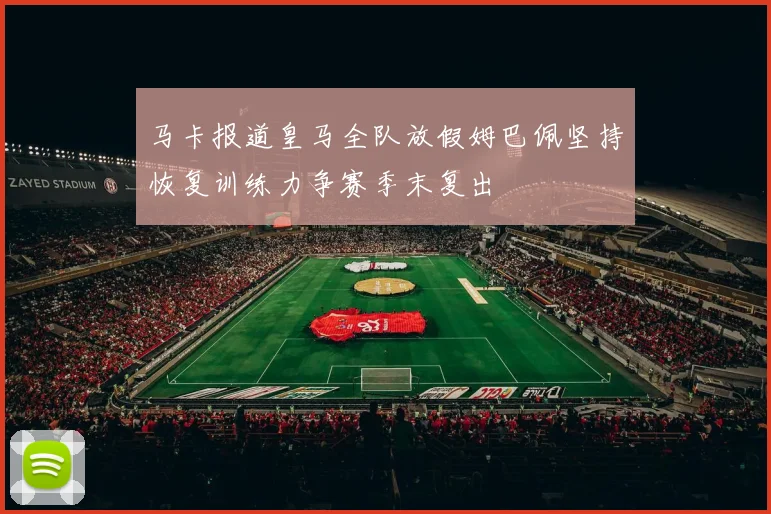 马卡报道皇马全队放假姆巴佩坚持恢复训练力争赛季末复出