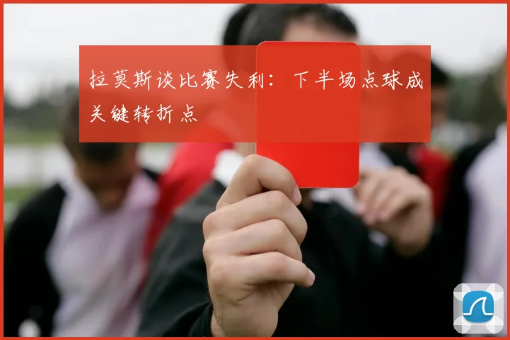 拉莫斯谈比赛失利：下半场点球成关键转折点