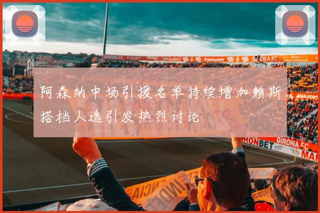 阿森纳中场引援名单持续增加赖斯搭档人选引发热烈讨论