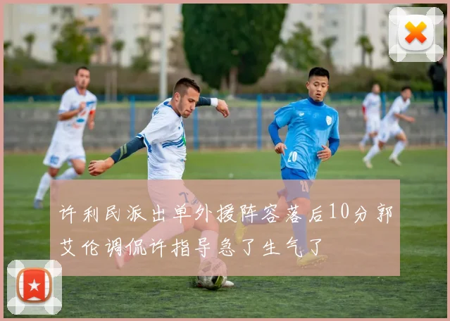 许利民派出单外援阵容落后10分郭艾伦调侃许指导急了生气了