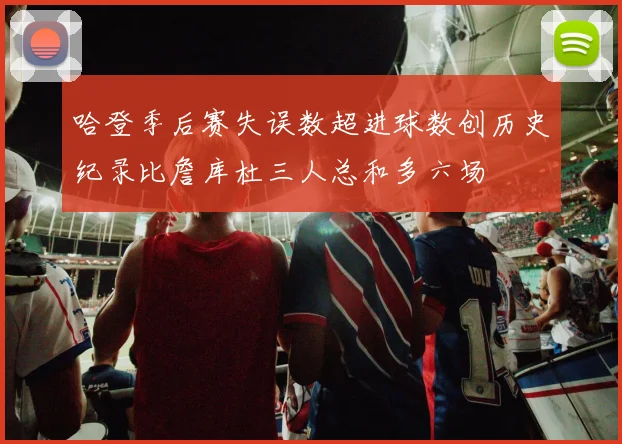 哈登季后赛失误数超进球数创历史纪录比詹库杜三人总和多六场
