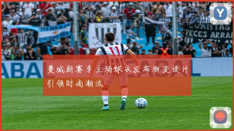 曼城新赛季主场球衣发布渐变设计引领时尚潮流
