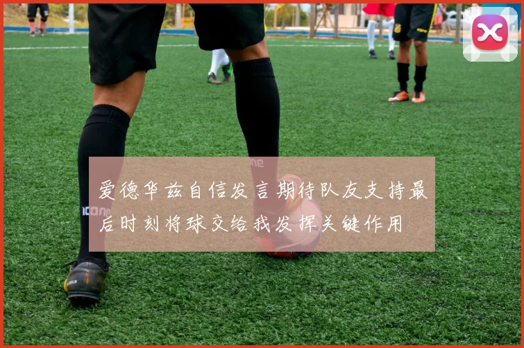 爱德华兹自信发言期待队友支持最后时刻将球交给我发挥关键作用