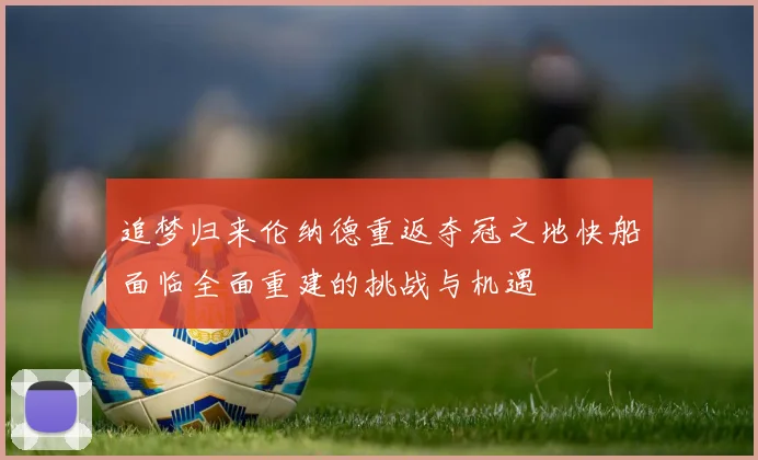 追梦归来伦纳德重返夺冠之地快船面临全面重建的挑战与机遇