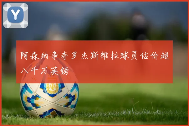 阿森纳争夺罗杰斯维拉球员估价超八千万英镑