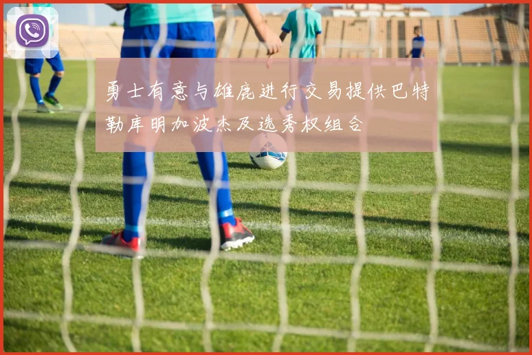 勇士有意与雄鹿进行交易提供巴特勒库明加波杰及选秀权组合