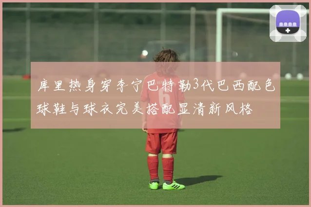 库里热身穿李宁巴特勒3代巴西配色球鞋与球衣完美搭配显清新风格