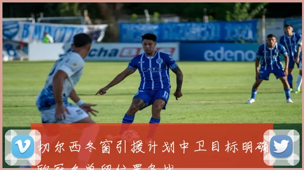 切尔西冬窗引援计划中卫目标明确欧冠名单留位置备战