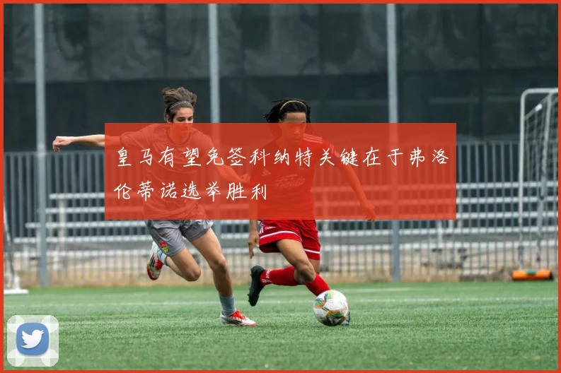 皇马有望免签科纳特关键在于弗洛伦蒂诺选举胜利