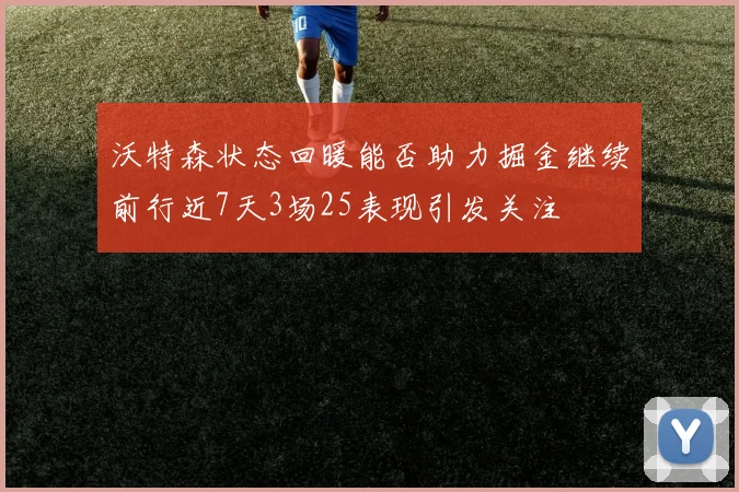 沃特森状态回暖能否助力掘金继续前行近7天3场25表现引发关注