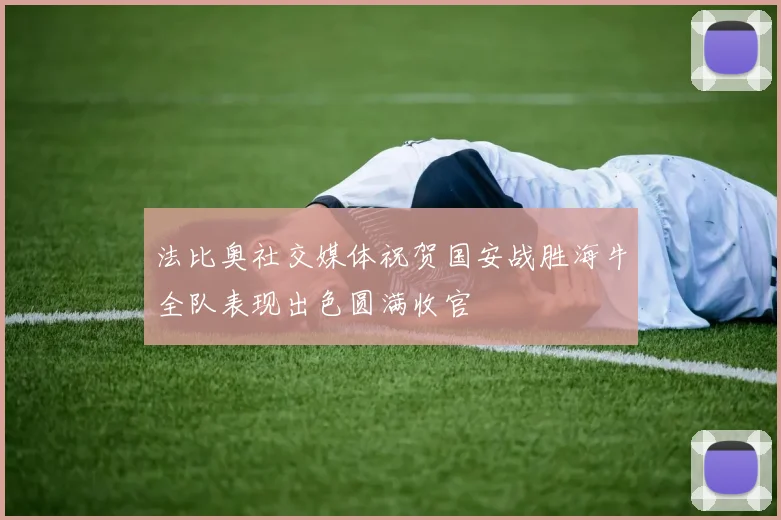 法比奥社交媒体祝贺国安战胜海牛全队表现出色圆满收官