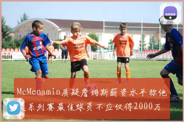 McMenamin质疑詹姆斯薪资水平称他是系列赛最佳球员不应仅得2000万