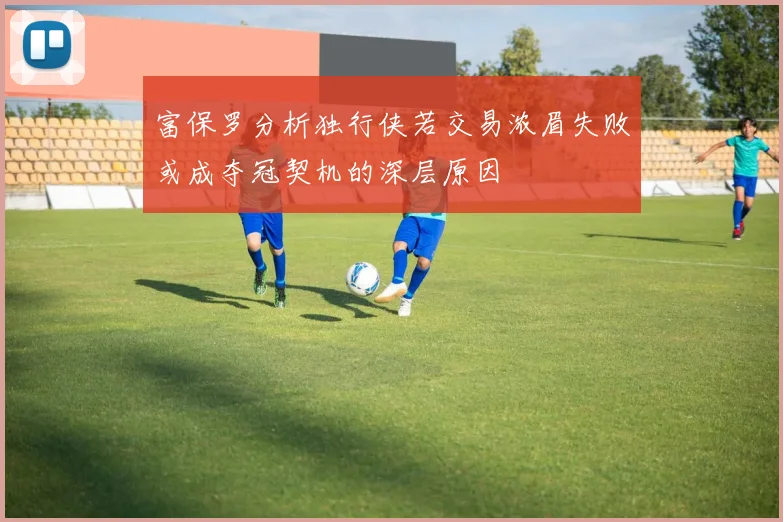 富保罗分析独行侠若交易浓眉失败或成夺冠契机的深层原因