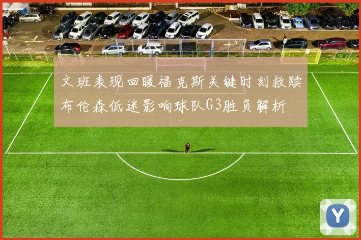 文班表现回暖福克斯关键时刻救赎布伦森低迷影响球队G3胜负解析