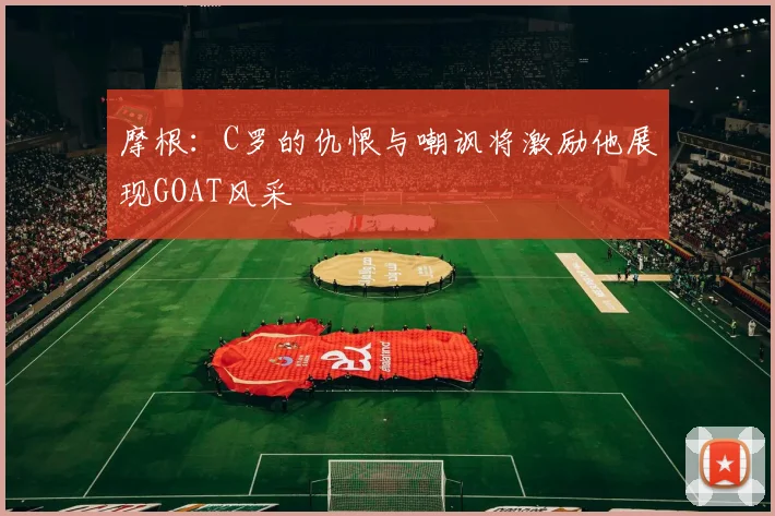 摩根：C罗的仇恨与嘲讽将激励他展现GOAT风采