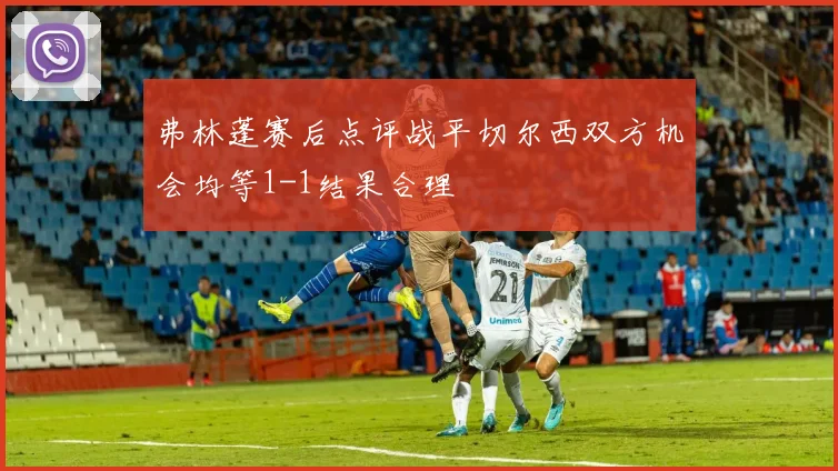 弗林蓬赛后点评战平切尔西双方机会均等1-1结果合理