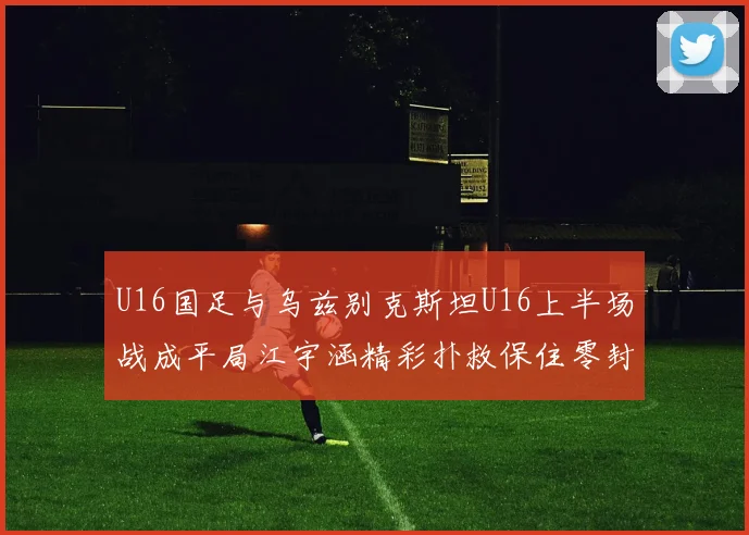 U16国足与乌兹别克斯坦U16上半场战成平局江宇涵精彩扑救保住零封纪录