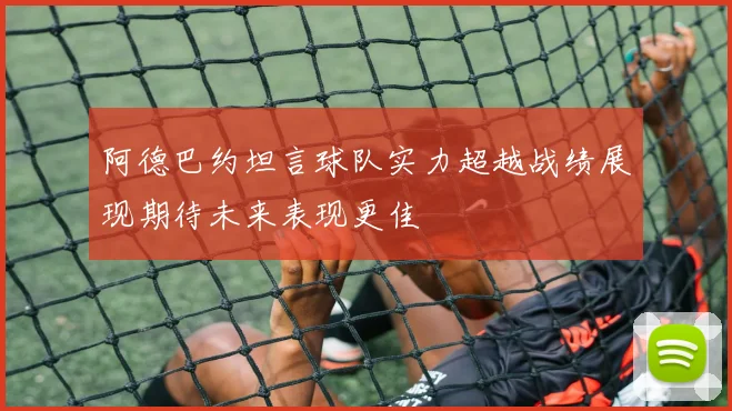 阿德巴约坦言球队实力超越战绩展现期待未来表现更佳