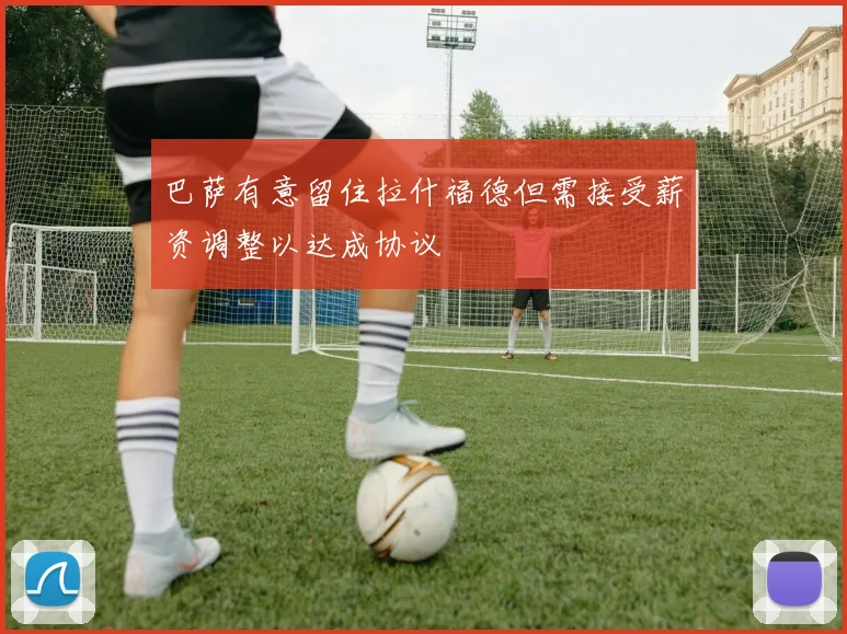 巴萨有意留住拉什福德但需接受薪资调整以达成协议