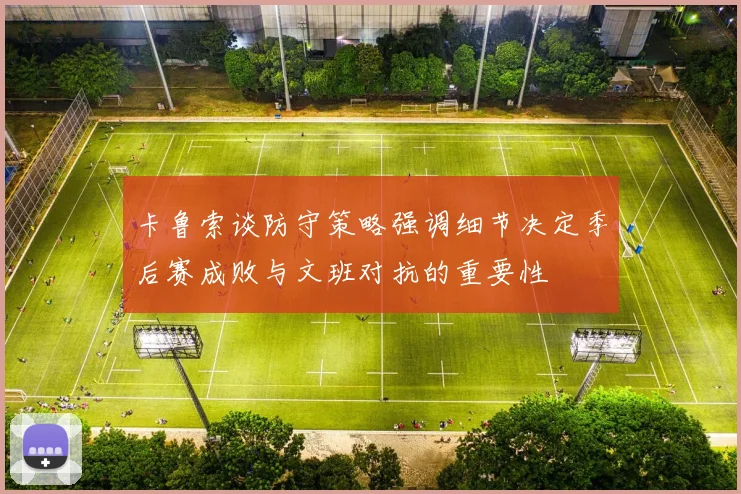卡鲁索谈防守策略强调细节决定季后赛成败与文班对抗的重要性