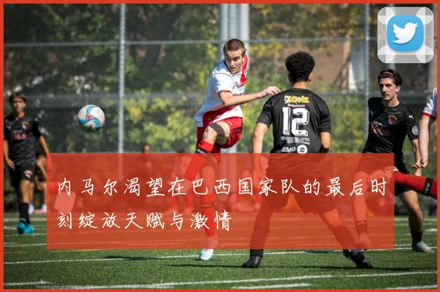 内马尔渴望在巴西国家队的最后时刻绽放天赋与激情