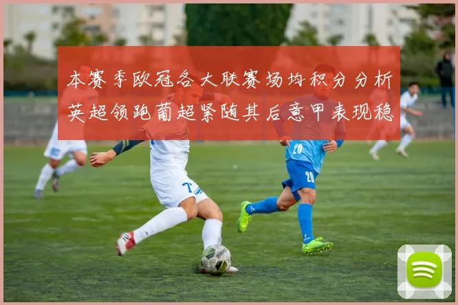 本赛季欧冠各大联赛场均积分分析英超领跑葡超紧随其后意甲表现稳健