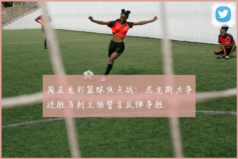 周五竞彩篮球焦点战：尼克斯力争连胜马刺主场誓言反弹争胜